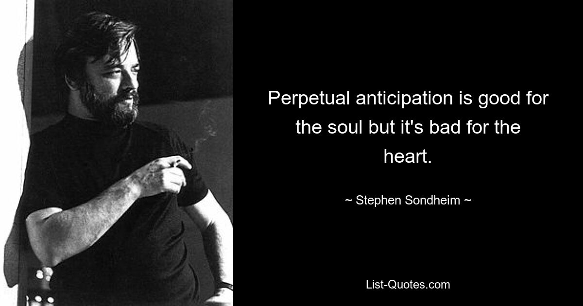 Perpetual anticipation is good for the soul but it's bad for the heart. — © Stephen Sondheim