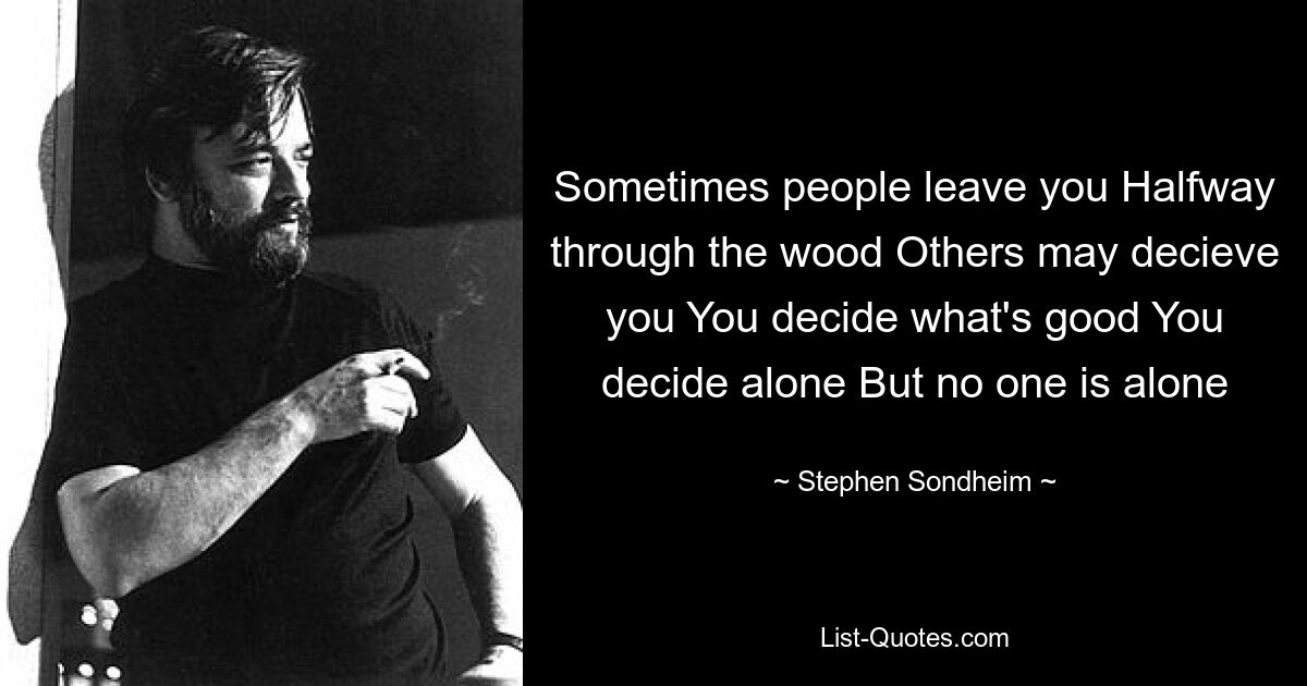 Sometimes people leave you Halfway through the wood Others may decieve you You decide what's good You decide alone But no one is alone — © Stephen Sondheim