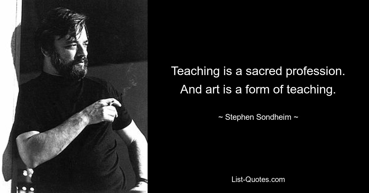 Teaching is a sacred profession. And art is a form of teaching. — © Stephen Sondheim