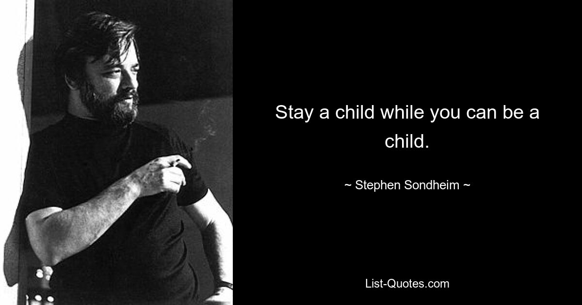 Stay a child while you can be a child. — © Stephen Sondheim