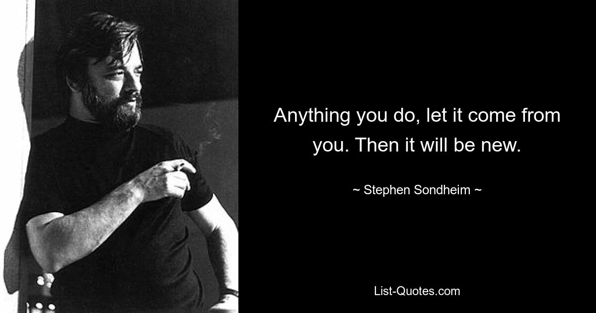 Anything you do, let it come from you. Then it will be new. — © Stephen Sondheim