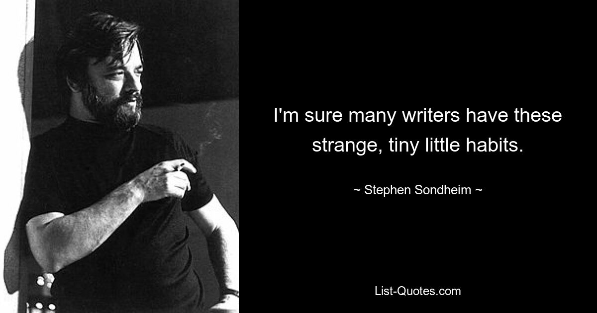 I'm sure many writers have these strange, tiny little habits. — © Stephen Sondheim