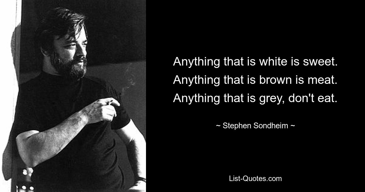 Anything that is white is sweet.
Anything that is brown is meat.
Anything that is grey, don't eat. — © Stephen Sondheim