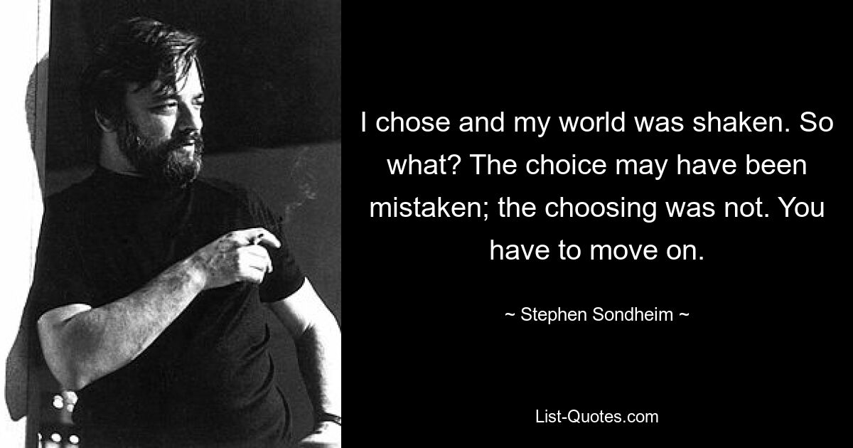 I chose and my world was shaken. So what? The choice may have been mistaken; the choosing was not. You have to move on. — © Stephen Sondheim