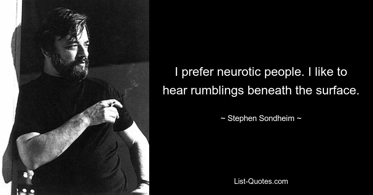 I prefer neurotic people. I like to hear rumblings beneath the surface. — © Stephen Sondheim