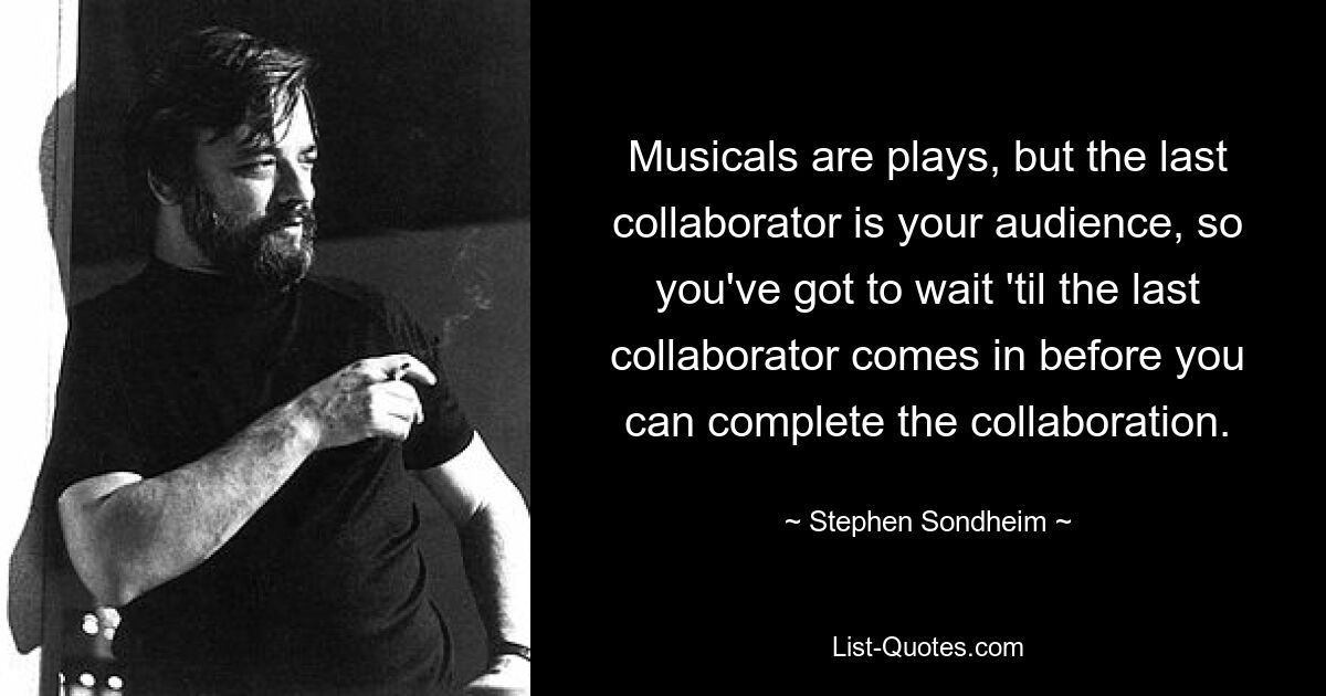 Musicals are plays, but the last collaborator is your audience, so you've got to wait 'til the last collaborator comes in before you can complete the collaboration. — © Stephen Sondheim