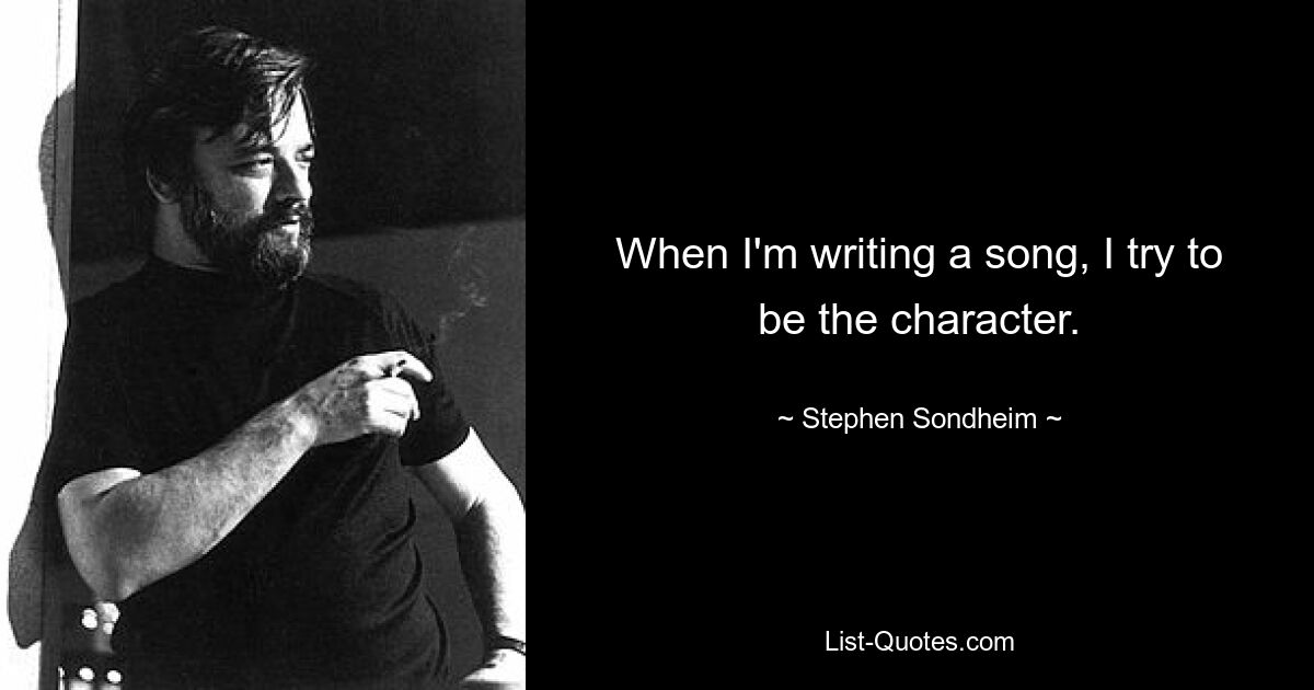 When I'm writing a song, I try to be the character. — © Stephen Sondheim