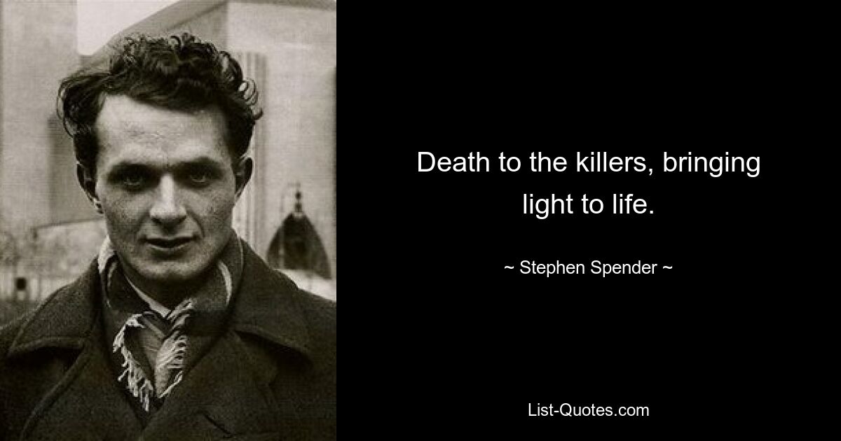 Death to the killers, bringing light to life. — © Stephen Spender