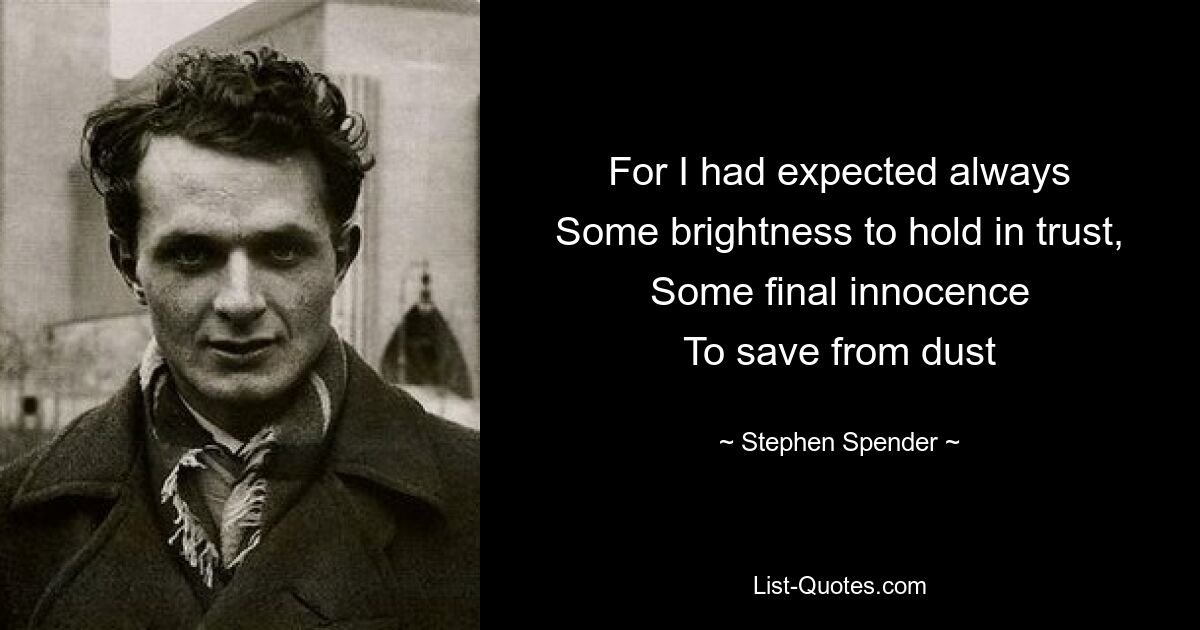 For I had expected always
Some brightness to hold in trust,
Some final innocence
To save from dust — © Stephen Spender