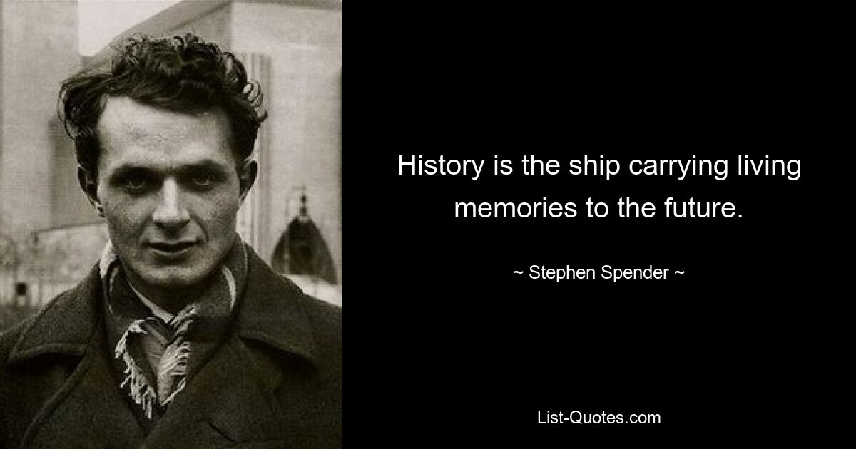 History is the ship carrying living memories to the future. — © Stephen Spender