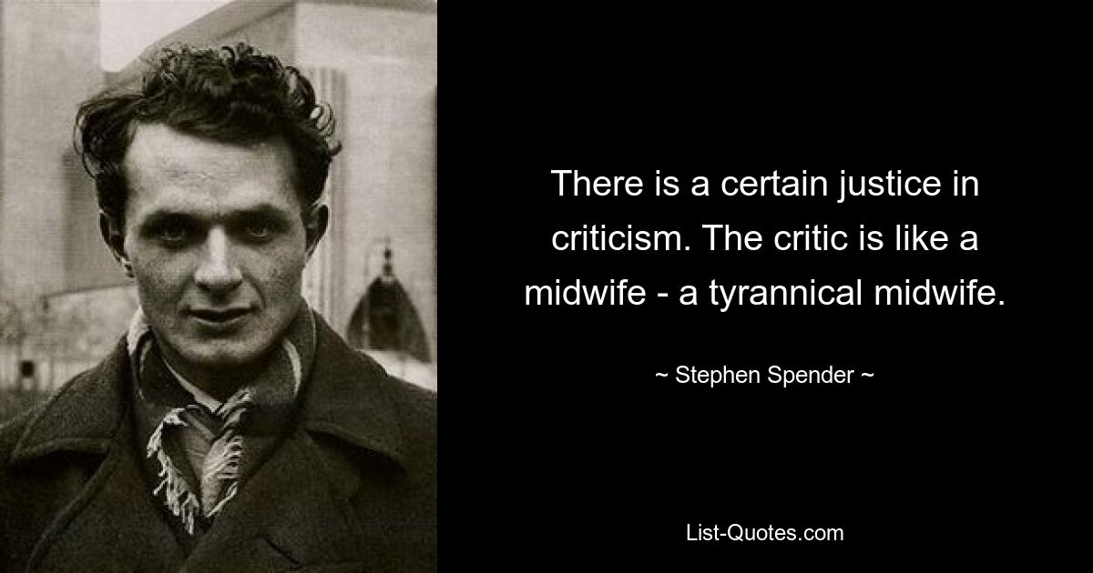 There is a certain justice in criticism. The critic is like a midwife - a tyrannical midwife. — © Stephen Spender