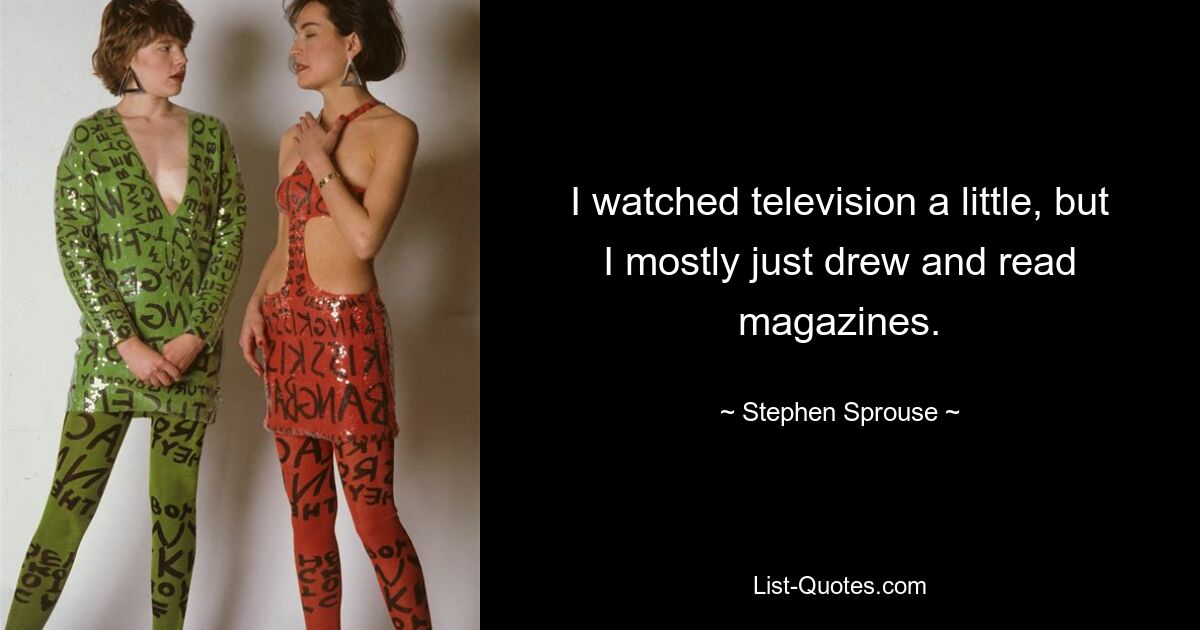 I watched television a little, but I mostly just drew and read magazines. — © Stephen Sprouse