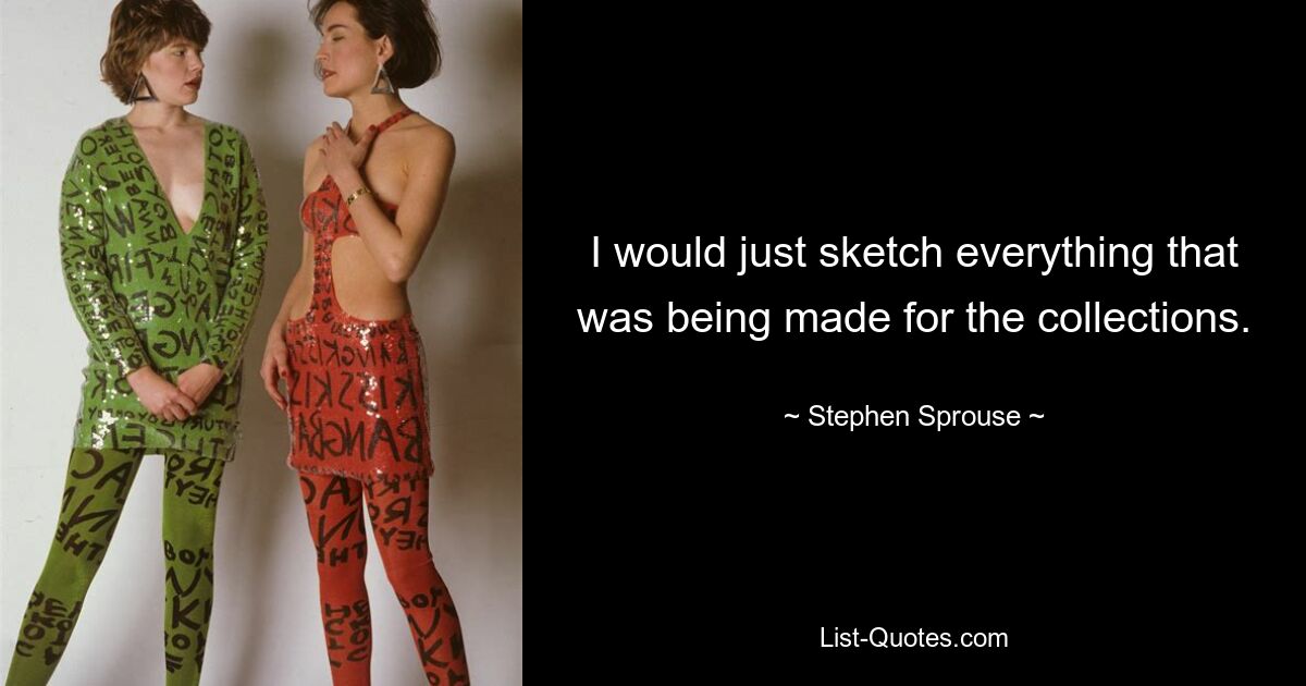 I would just sketch everything that was being made for the collections. — © Stephen Sprouse