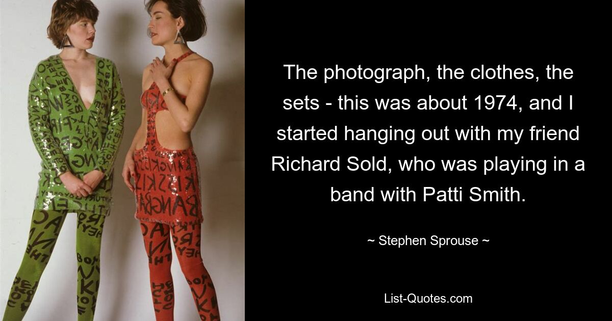 The photograph, the clothes, the sets - this was about 1974, and I started hanging out with my friend Richard Sold, who was playing in a band with Patti Smith. — © Stephen Sprouse