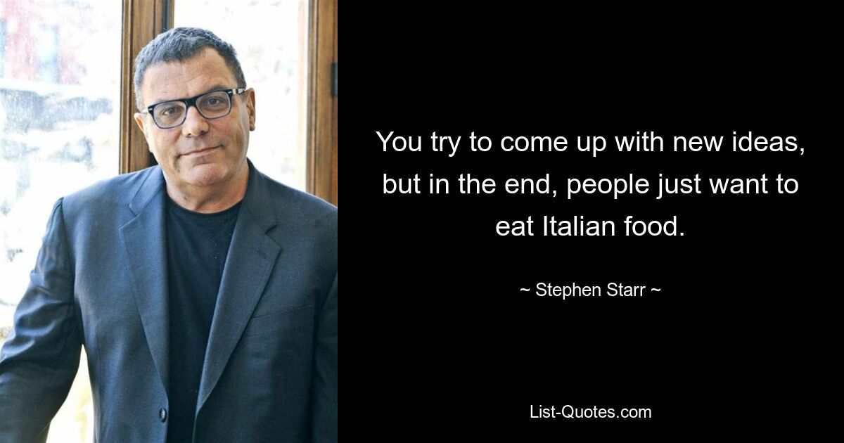 You try to come up with new ideas, but in the end, people just want to eat Italian food. — © Stephen Starr