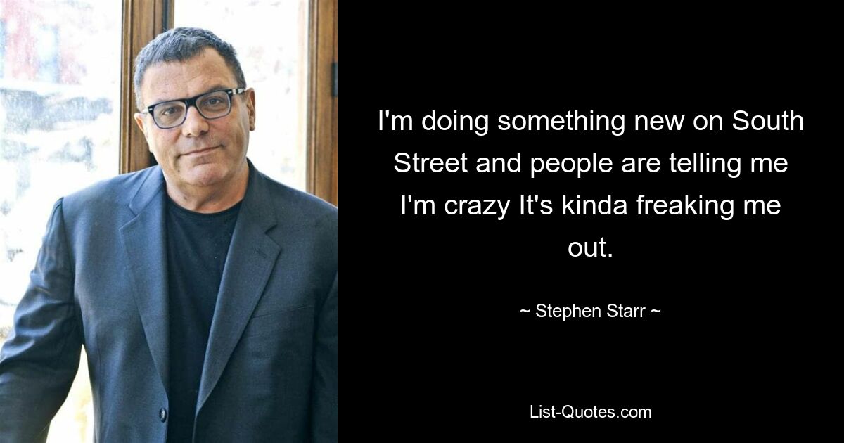 I'm doing something new on South Street and people are telling me I'm crazy It's kinda freaking me out. — © Stephen Starr