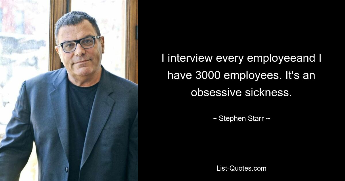 I interview every employeeand I have 3000 employees. It's an obsessive sickness. — © Stephen Starr