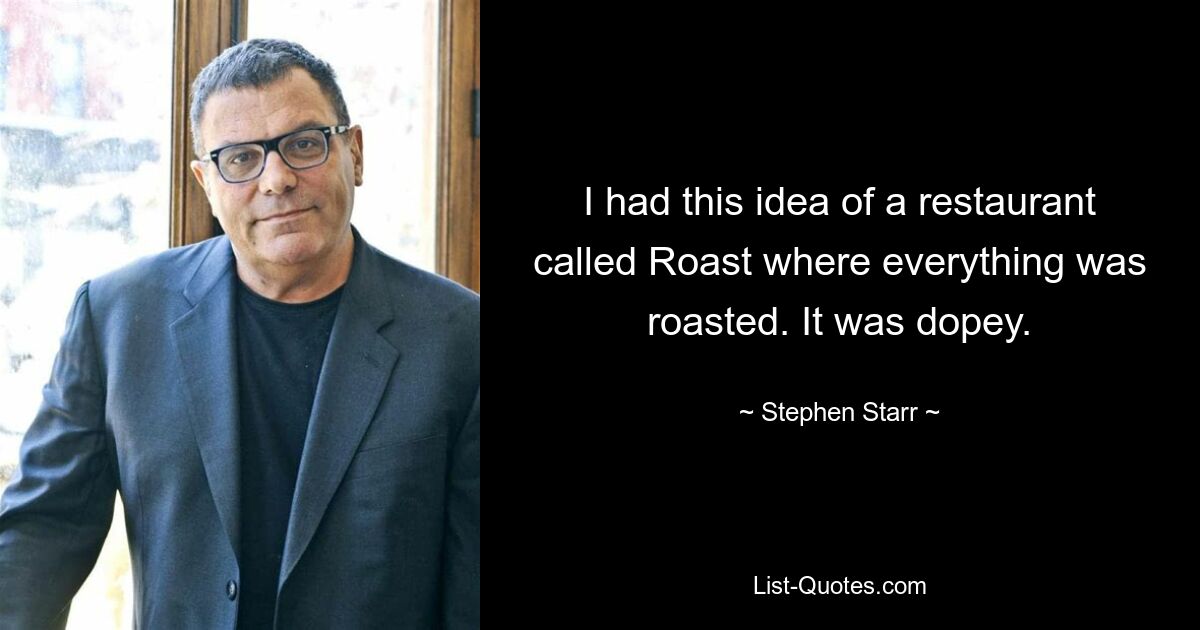 I had this idea of a restaurant called Roast where everything was roasted. It was dopey. — © Stephen Starr