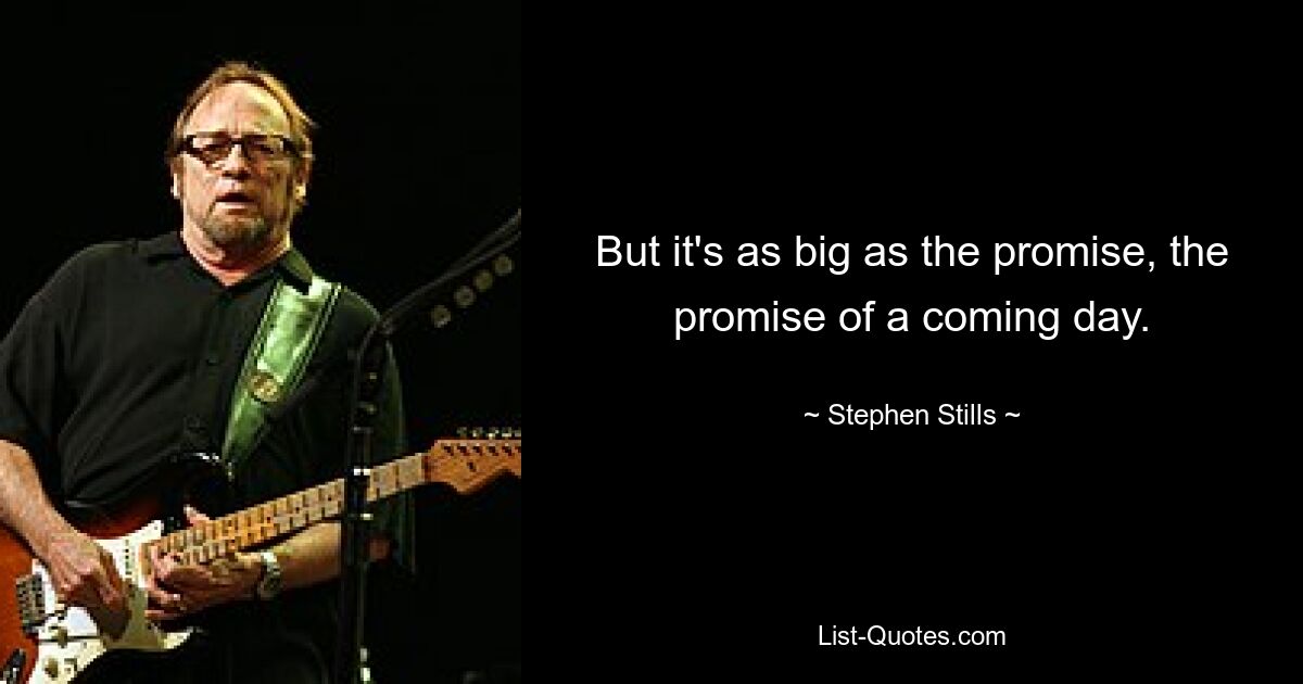 But it's as big as the promise, the promise of a coming day. — © Stephen Stills