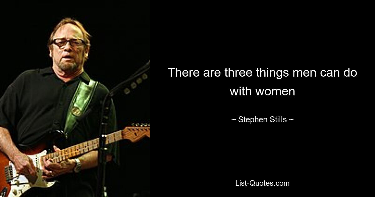 There are three things men can do with women — © Stephen Stills