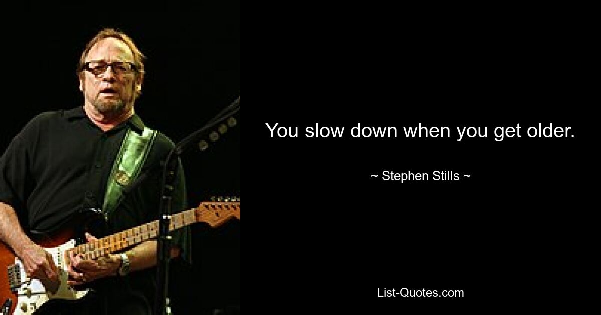 You slow down when you get older. — © Stephen Stills