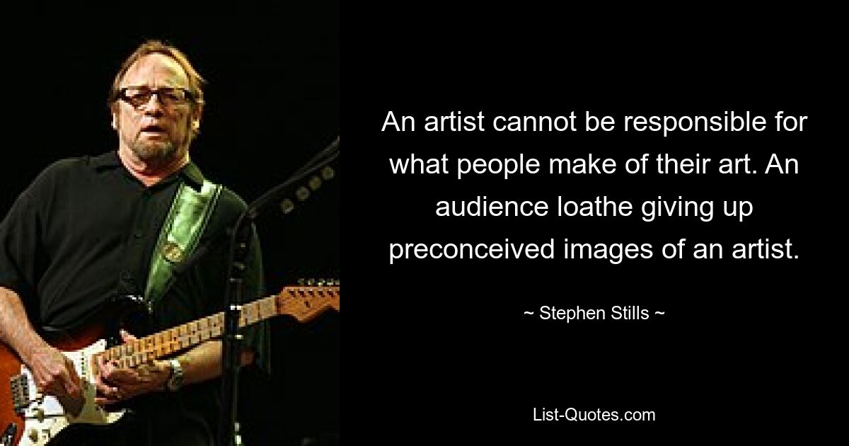 An artist cannot be responsible for what people make of their art. An audience loathe giving up preconceived images of an artist. — © Stephen Stills