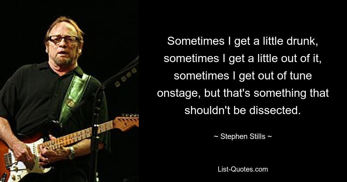 Sometimes I get a little drunk, sometimes I get a little out of it, sometimes I get out of tune onstage, but that's something that shouldn't be dissected. — © Stephen Stills