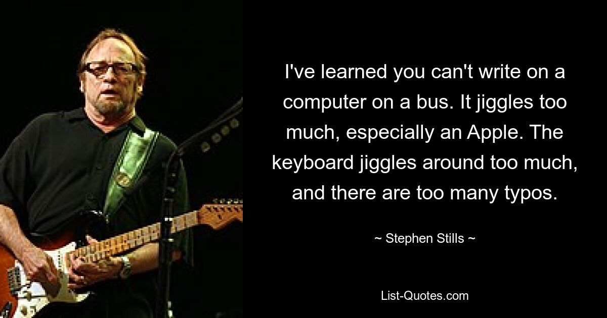 I've learned you can't write on a computer on a bus. It jiggles too much, especially an Apple. The keyboard jiggles around too much, and there are too many typos. — © Stephen Stills