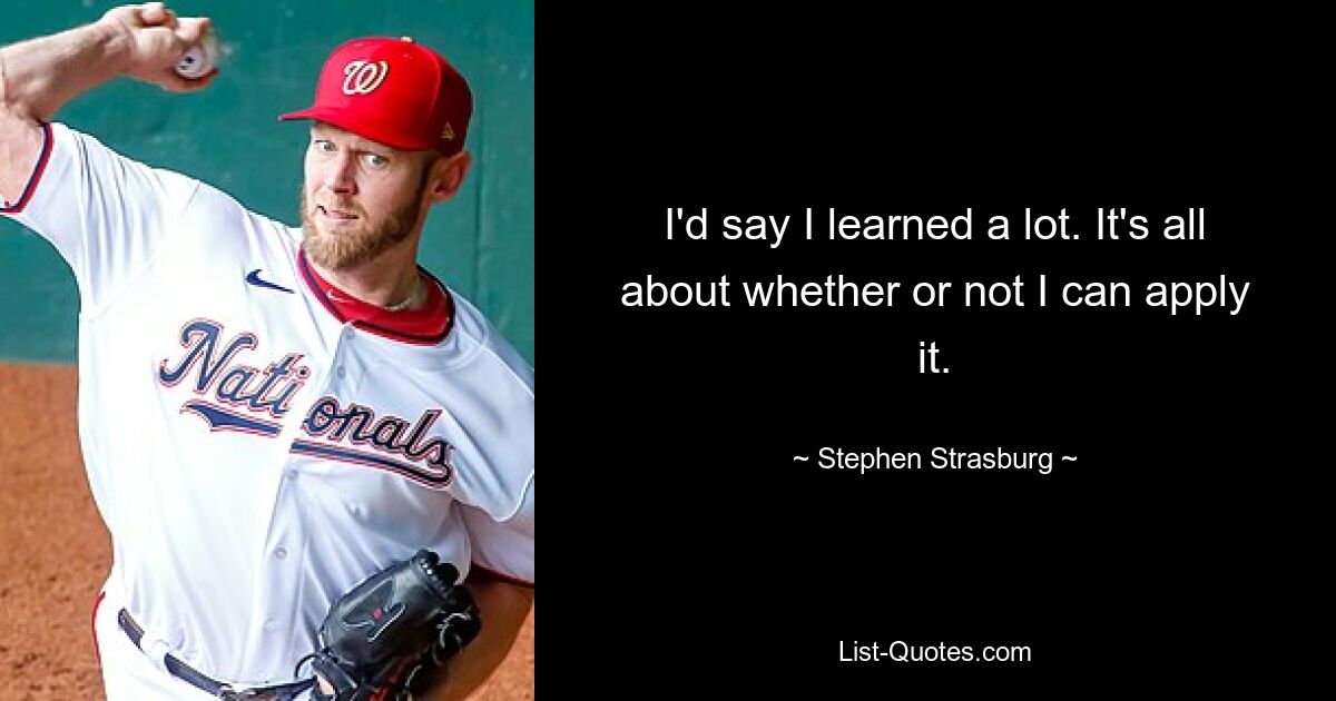 I'd say I learned a lot. It's all about whether or not I can apply it. — © Stephen Strasburg