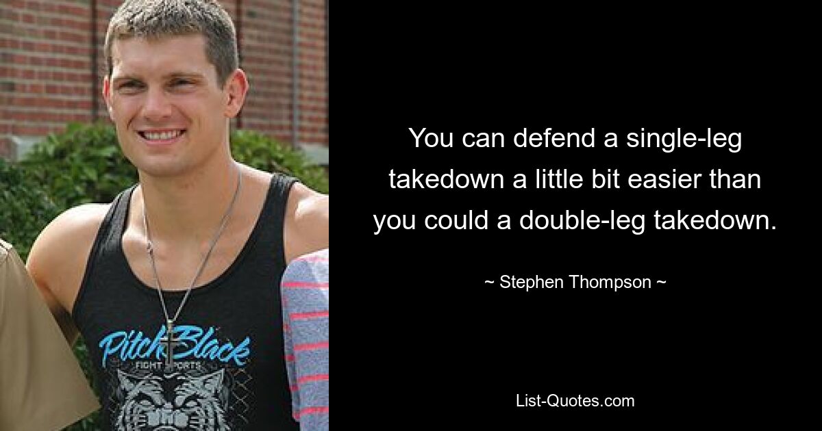 You can defend a single-leg takedown a little bit easier than you could a double-leg takedown. — © Stephen Thompson