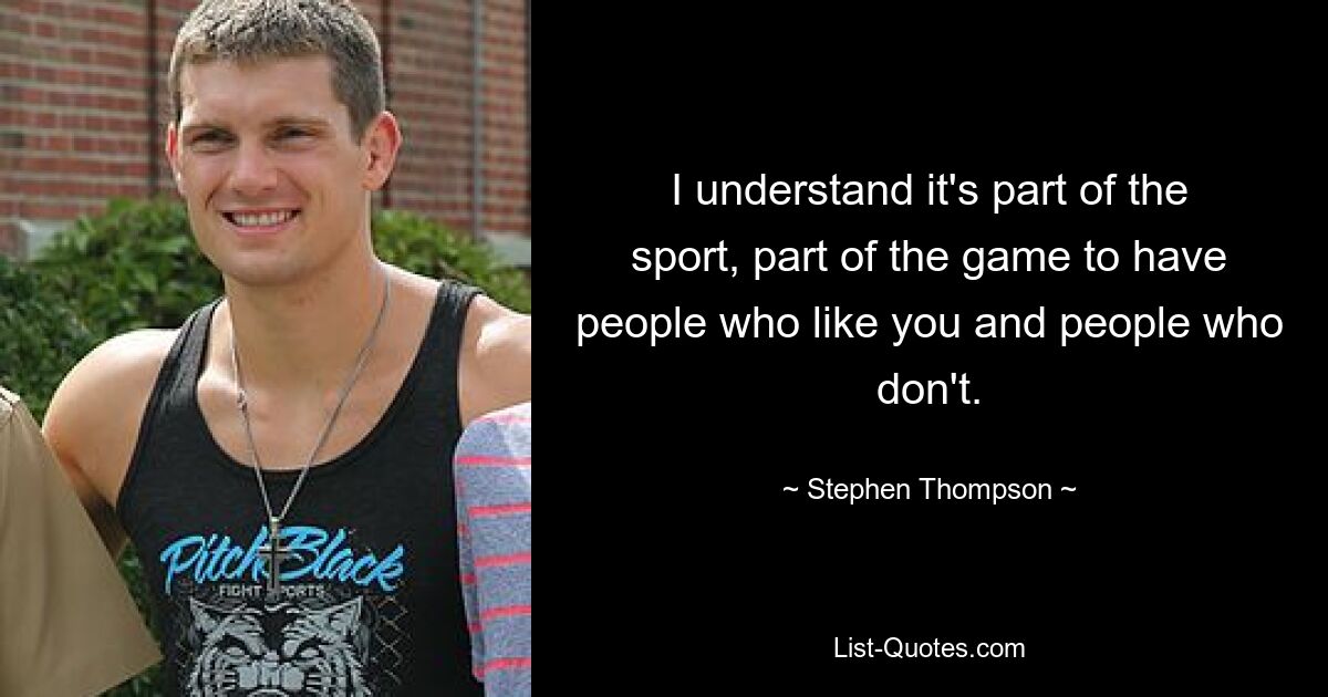 I understand it's part of the sport, part of the game to have people who like you and people who don't. — © Stephen Thompson