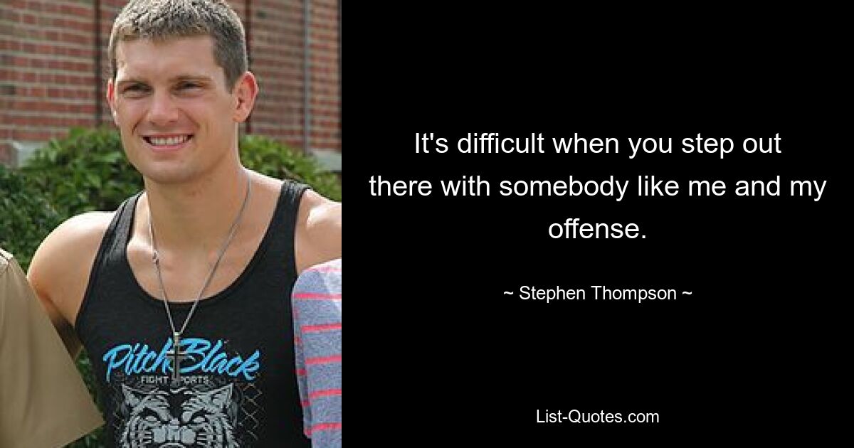 It's difficult when you step out there with somebody like me and my offense. — © Stephen Thompson