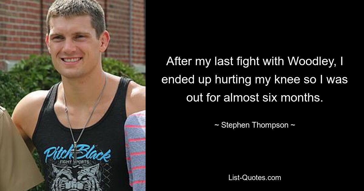 After my last fight with Woodley, I ended up hurting my knee so I was out for almost six months. — © Stephen Thompson