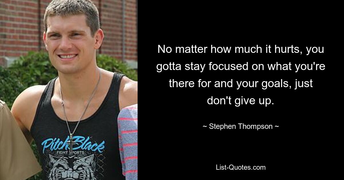 No matter how much it hurts, you gotta stay focused on what you're there for and your goals, just don't give up. — © Stephen Thompson