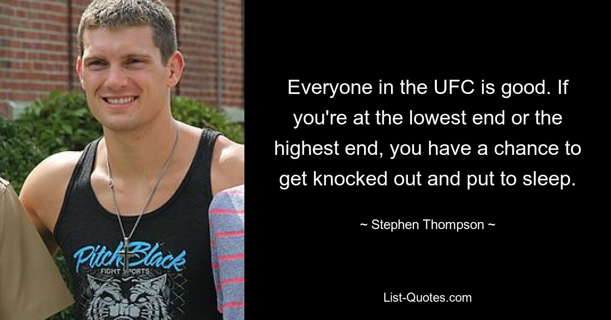 Everyone in the UFC is good. If you're at the lowest end or the highest end, you have a chance to get knocked out and put to sleep. — © Stephen Thompson