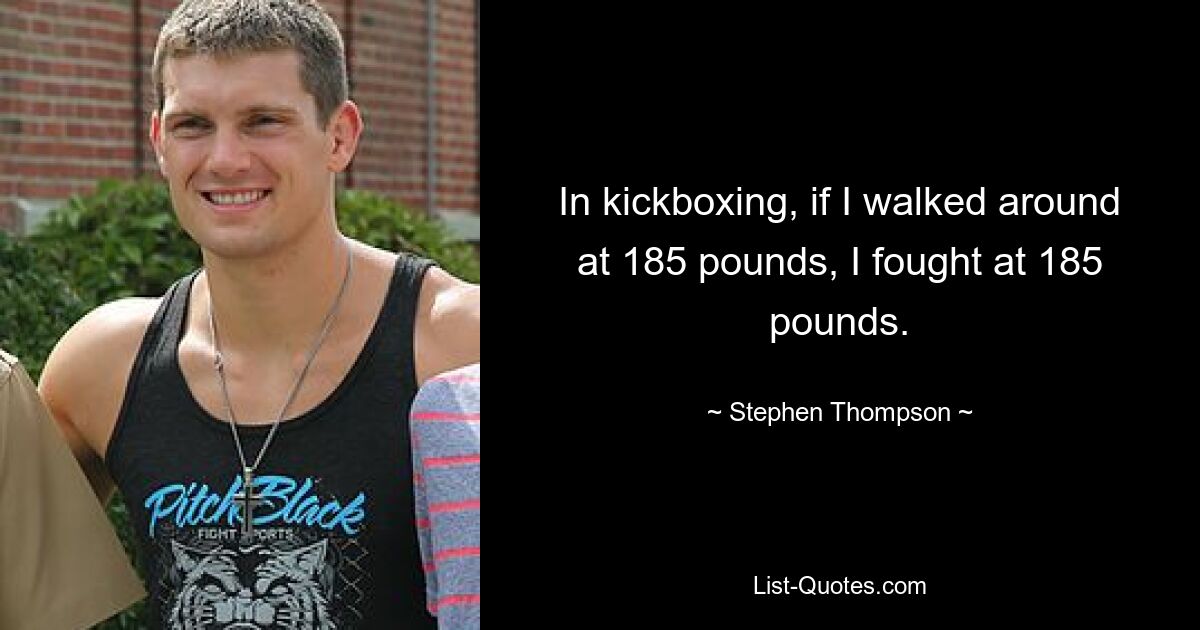 In kickboxing, if I walked around at 185 pounds, I fought at 185 pounds. — © Stephen Thompson