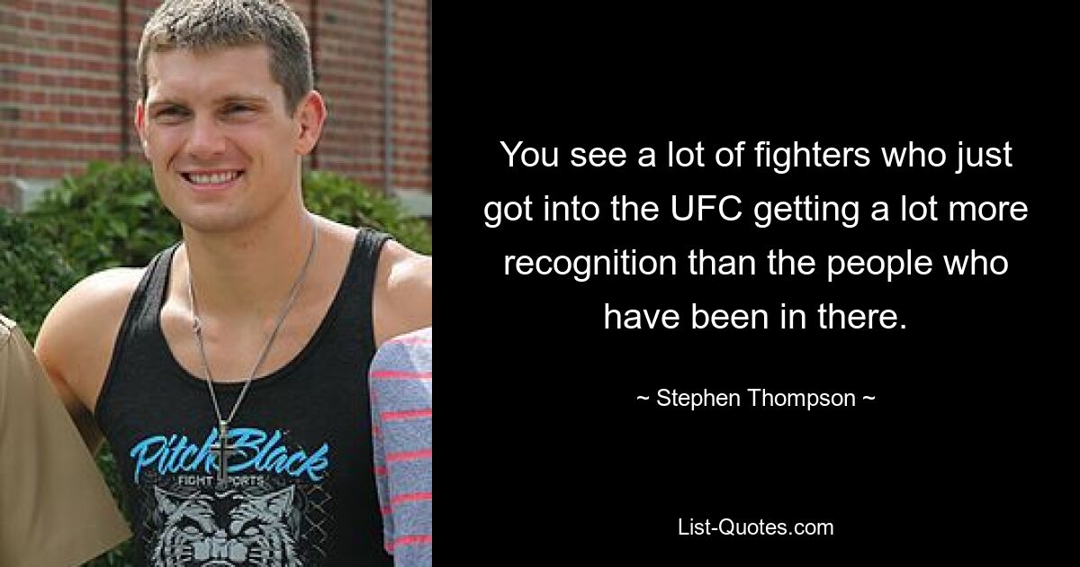 You see a lot of fighters who just got into the UFC getting a lot more recognition than the people who have been in there. — © Stephen Thompson