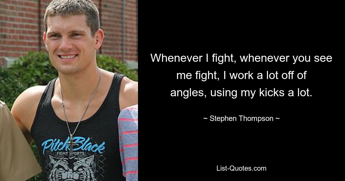 Whenever I fight, whenever you see me fight, I work a lot off of angles, using my kicks a lot. — © Stephen Thompson