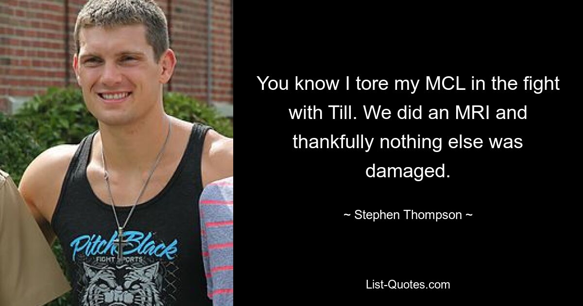 You know I tore my MCL in the fight with Till. We did an MRI and thankfully nothing else was damaged. — © Stephen Thompson