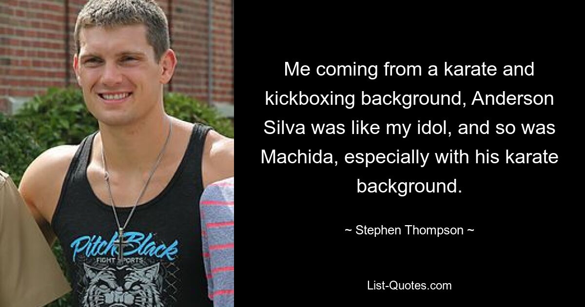 Me coming from a karate and kickboxing background, Anderson Silva was like my idol, and so was Machida, especially with his karate background. — © Stephen Thompson