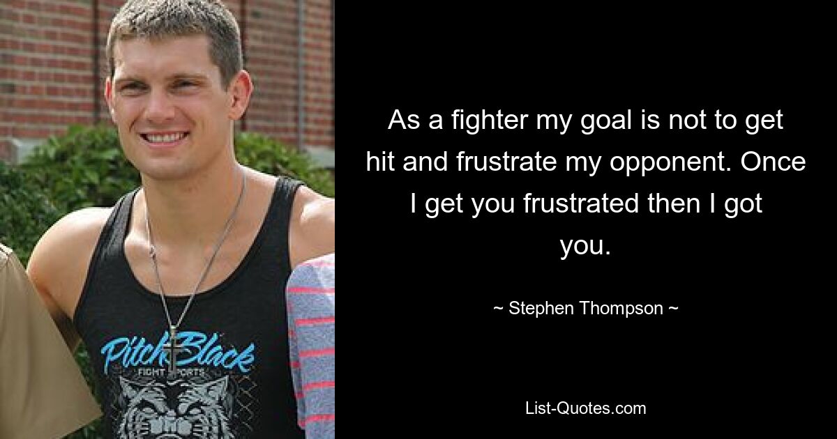 As a fighter my goal is not to get hit and frustrate my opponent. Once I get you frustrated then I got you. — © Stephen Thompson