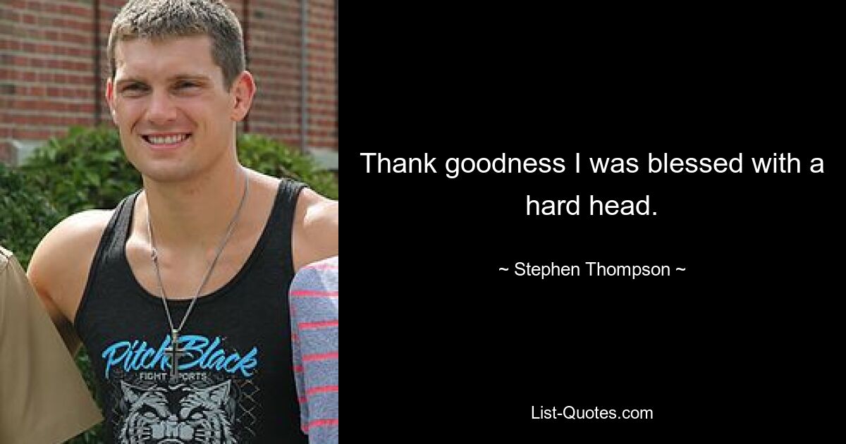 Thank goodness I was blessed with a hard head. — © Stephen Thompson