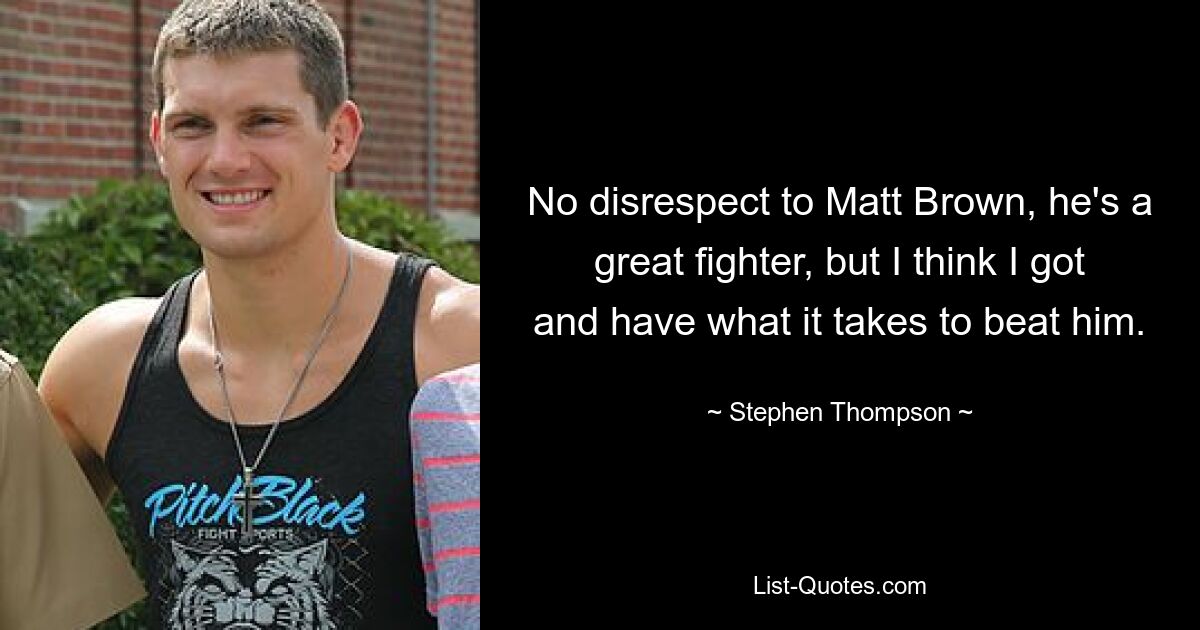 No disrespect to Matt Brown, he's a great fighter, but I think I got and have what it takes to beat him. — © Stephen Thompson