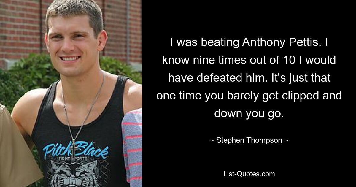 I was beating Anthony Pettis. I know nine times out of 10 I would have defeated him. It's just that one time you barely get clipped and down you go. — © Stephen Thompson