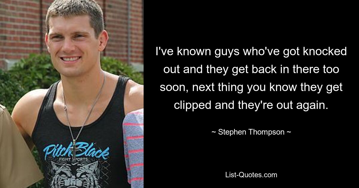 I've known guys who've got knocked out and they get back in there too soon, next thing you know they get clipped and they're out again. — © Stephen Thompson