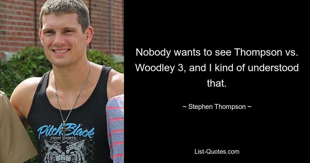 Nobody wants to see Thompson vs. Woodley 3, and I kind of understood that. — © Stephen Thompson