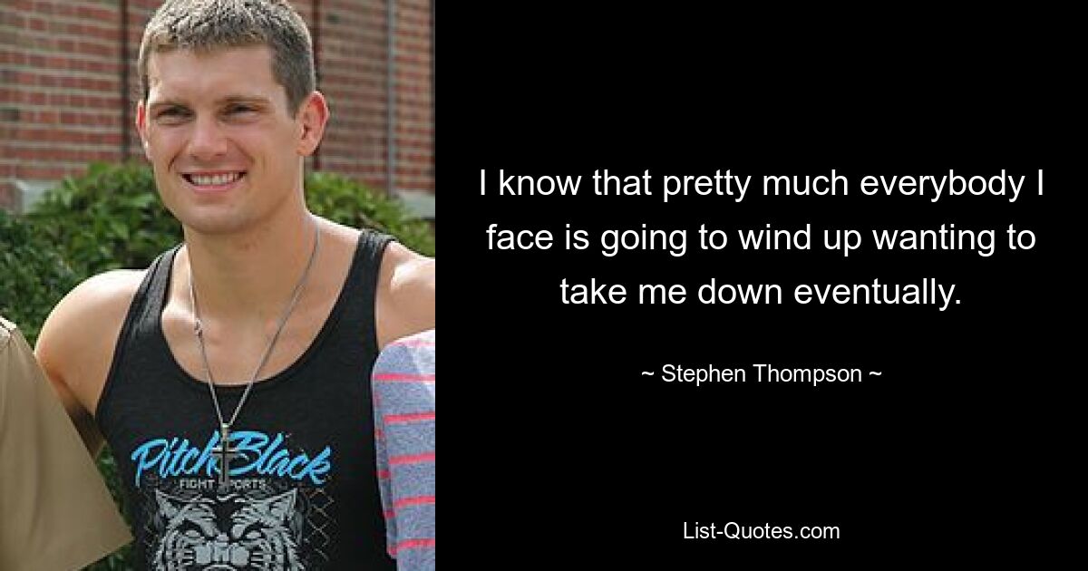 I know that pretty much everybody I face is going to wind up wanting to take me down eventually. — © Stephen Thompson