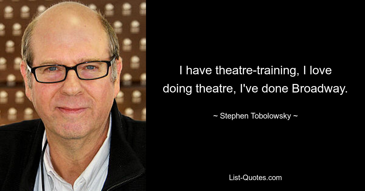 I have theatre-training, I love doing theatre, I've done Broadway. — © Stephen Tobolowsky