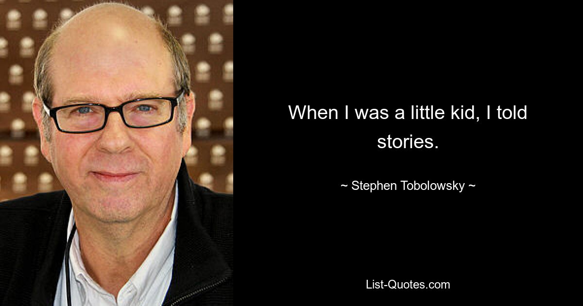 When I was a little kid, I told stories. — © Stephen Tobolowsky