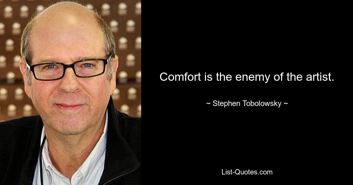 Comfort is the enemy of the artist. — © Stephen Tobolowsky